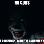 Pennywise IT 2017 | NO GUNS; THANK THE GOVERNMENT WHEN YOU SEE HIM IN YOUR HOUSE | image tagged in pennywise it 2017 | made w/ Imgflip meme maker