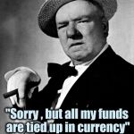 When someone asks to borrow money | -W.C. Fields; "Sorry , but all my funds 
are tied up in currency" | image tagged in wc fields,wise man,confusion,rule,positive thinking | made w/ Imgflip meme maker