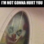 clown at the door | I’M NOT GONNA HURT YOU | image tagged in clown at the door | made w/ Imgflip meme maker