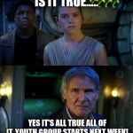 StarWars | IS IT TRUE..... YES IT'S ALL TRUE ALL OF IT. YOUTH GROUP STARTS NEXT WEEK! | image tagged in starwars | made w/ Imgflip meme maker