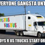 Toys R Us Truck | EVERYONE GANGSTA UNTIL; THE TOYS R US TRUCKS START DRIVING | image tagged in toys r us truck | made w/ Imgflip meme maker