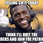 Seriously, what a bunch of crap | FEELING CUTE TODAY; THINK I'LL QUIT THE RAIDERS AND JOIN THE PATRIOTS | image tagged in antonio brown | made w/ Imgflip meme maker