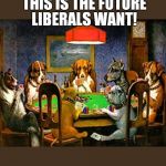 Dogs playing poker | THIS IS THE FUTURE; LIBERALS WANT! | image tagged in dogs playing poker | made w/ Imgflip meme maker