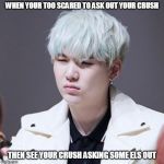KPOP Wut | WHEN YOUR TOO SCARED TO ASK OUT YOUR CRUSH; THEN SEE YOUR CRUSH ASKING SOME ELS OUT | image tagged in kpop wut | made w/ Imgflip meme maker