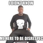I didnt know i came here to be disrespected | I DIDN'T KNOW; I CAME HERE TO BE DISRESPECTED | image tagged in i didnt know i came here to be disrespected | made w/ Imgflip meme maker