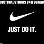 Just Do It | DOCTORAL STUDIES ON A SUNDAY | image tagged in just do it,studying | made w/ Imgflip meme maker