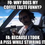 FO Vs FA | FO: WHY DOES MY COFFEE TASTE FUNNY? FA: BECAUSE I TOOK A PISS WHILE STIRRING IT | image tagged in fo vs fa,flight attendant,pilot,airlines | made w/ Imgflip meme maker