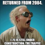 doc brown | MARTY! I'VE JUST RETURNED FROM 2084. I-75 IS STILL UNDER CONSTRUCTION. THE TRAFFIC BARRELS HAVE BECOME SENTIENT! | image tagged in doc brown | made w/ Imgflip meme maker