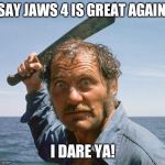 Quint | SAY JAWS 4 IS GREAT AGAIN; I DARE YA! | image tagged in quint | made w/ Imgflip meme maker
