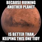 Humans invented space capitalism. | BECAUSE RUINING ANOTHER PLANET; IS BETTER THAN KEEPING THIS ONE TIDY | image tagged in mars | made w/ Imgflip meme maker