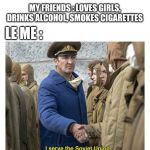I serve the Soviet Union | LE ME :; MY FRIENDS : LOVES GIRLS, DRINKS ALCOHOL, SMOKES CIGARETTES | image tagged in i serve the soviet union | made w/ Imgflip meme maker