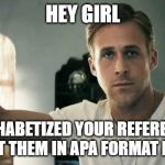 hey girl | HEY GIRL; I ALPHABETIZED YOUR REFERENCES AND PUT THEM IN APA FORMAT FOR YOU | image tagged in hey girl | made w/ Imgflip meme maker