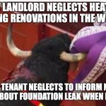 Bullfighter  | NEW LANDLORD NEGLECTS HEATING DURING RENOVATIONS IN THE WINTER; OLD TENANT NEGLECTS TO INFORM NEW LANDLORD ABOUT FOUNDATION LEAK WHEN MOVING OUT | image tagged in bullfighter | made w/ Imgflip meme maker