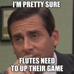 my face when | I'M PRETTY SURE; FLUTES NEED TO UP THEIR GAME | image tagged in my face when | made w/ Imgflip meme maker