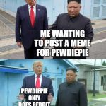 Kim Jong un explaining Trump | ME WANTING TO POST A MEME FOR PEWDIEPIE; PEWDIEPIE ONLY DOES REDDIT | image tagged in kim jong un explaining trump | made w/ Imgflip meme maker