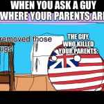 I removed those bugs | WHEN YOU ASK A GUY WHERE YOUR PARENTS ARE; THE GUY, WHO KILLED YOUR PARENTS: | image tagged in i removed those bugs | made w/ Imgflip meme maker