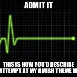 My Amish Week started 9-2 but ends tomorrow 9-9. | ADMIT IT; THIS IS HOW YOU'D DESCRIBE MY ATTEMPT AT MY AMISH THEME WEEK | image tagged in ekg flatline,amish,theme week | made w/ Imgflip meme maker