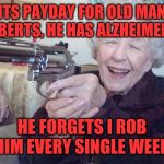 Old lady takes aim | ITS PAYDAY FOR OLD MAN ROBERTS, HE HAS ALZHEIMER'S; HE FORGETS I ROB HIM EVERY SINGLE WEEK | image tagged in old lady takes aim | made w/ Imgflip meme maker