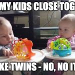 twins | I HAD MY KIDS CLOSE TOGETHER; IT'S LIKE TWINS - NO, NO IT ISN'T | image tagged in twins | made w/ Imgflip meme maker