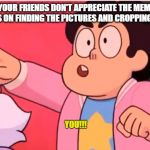 steven yelling you | WHEN YOUR FRIENDS DON'T APPRECIATE THE MEMES YOU SPENT HOURS ON FINDING THE PICTURES AND CROPPING THE PHOTOS; YOU!!! | image tagged in steven yelling you | made w/ Imgflip meme maker