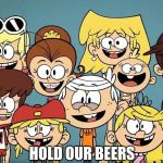 Loud Kids | HOLD OUR BEERS | image tagged in loud kids | made w/ Imgflip meme maker