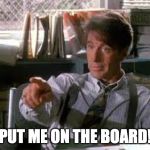 Put me on the Board! | PUT ME ON THE BOARD! | image tagged in put me on the board | made w/ Imgflip meme maker