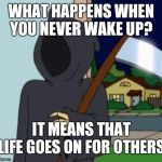 FG Death | WHAT HAPPENS WHEN YOU NEVER WAKE UP? IT MEANS THAT LIFE GOES ON FOR OTHERS | image tagged in fg death | made w/ Imgflip meme maker