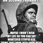 On second thought. | ON SECOND THOUGHT... ...MAYBE I WON'T RISK MY LIFE SO YOU CAN SAY WHATEVER STUPID ASS THING THAT POPS INTO YOUR HEAD. | image tagged in us marine smokin a stoughie | made w/ Imgflip meme maker