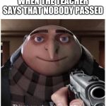 Things are about to get GRUesome | WHEN THE TEACHER SAYS THAT NOBODY PASSED | image tagged in things are about to get gruesome | made w/ Imgflip meme maker