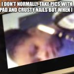 YEEET | I DON’T NORMALLY TAKE PICS WITH AN IPAD AND CRUSTY NAILS BUT WHEN I DO... | image tagged in yeeet | made w/ Imgflip meme maker