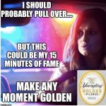 Golden beer Pilsner commercial | I SHOULD PROBABLY PULL OVER.... BUT THIS COULD BE MY 15 MINUTES OF FAME | image tagged in golden beer pilsner commercial | made w/ Imgflip meme maker