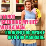 The Vested Housewife | I'M NOT
'SPENDING MY LIFE' 
WITH A MAN. I'M INVESTING MYSELF
INTO OUR MARRIAGE. | image tagged in happy house wife,role model,housewife,strong women,marriage,so true memes | made w/ Imgflip meme maker