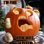 I'm fine | I'M FINE; HOW WAS; YOUR; DAY? | image tagged in screaming pumpkin,memes,fine | made w/ Imgflip meme maker