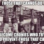 Mussolini and cronies hanged 1945 | THOSE THAT CANNOT DO; BECOME CRONIES WHO TRY TO PREVENT THOSE THAT CAN | image tagged in mussolini and cronies hanged 1945 | made w/ Imgflip meme maker