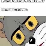 Confused Tom cat face | ME: *GETS UP FROM MY NAP TO USE THE RESTROOM*; EVERYONE ELSE AT MY FUNERAL: | image tagged in confused tom cat face | made w/ Imgflip meme maker