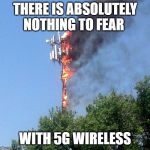 5G will be totally safe | THERE IS ABSOLUTELY NOTHING TO FEAR; WITH 5G WIRELESS | image tagged in cell tower on fire | made w/ Imgflip meme maker