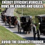 One o more for my Amish Week from 9-2 to 9-9 | ENERGY EFFICIENT VEHICLES. RUNS ON GRAINS AND GRASS. AVOID THE EXHAUST THOUGH | image tagged in amish,theme week,energy | made w/ Imgflip meme maker