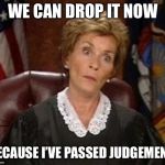 JudgementalJudy | WE CAN DROP IT NOW; BECAUSE I’VE PASSED JUDGEMENT | image tagged in judgementaljudy | made w/ Imgflip meme maker