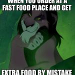 You are telling me scar lion king  | WHEN YOU ORDER AT A FAST FOOD PLACE AND GET; EXTRA FOOD BY MISTAKE | image tagged in you are telling me scar lion king | made w/ Imgflip meme maker