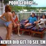 sein | POOR GEORGE..... NEVER DID GET TO SEE 'EM | image tagged in sein | made w/ Imgflip meme maker