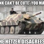 hetzer | “A TANK CAN’T BE CUTE” YOU MAY SAY, THE HETZER DISAGREES. | image tagged in hetzer | made w/ Imgflip meme maker