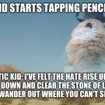 singing cat | KID WITH HDHD STARTS TAPPING PENCIL LIKE DRUMS; AUTISTIC KID: I'VE FELT THE HATE RISE UP IN ME
KNEEL DOWN AND CLEAR THE STONE OF LEAVES
I WANDER OUT WHERE YOU CAN'T SEE | image tagged in singing cat | made w/ Imgflip meme maker