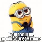 Minions  | WOULD YOU LIKE TO HANG OUT SOMETIME? | image tagged in minions | made w/ Imgflip meme maker