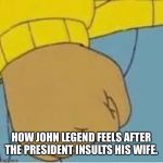 Arthur meme | HOW JOHN LEGEND FEELS AFTER THE PRESIDENT INSULTS HIS WIFE. | image tagged in arthur meme | made w/ Imgflip meme maker