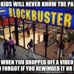 Blockbuster Store | MY KIDS WILL NEVER KNOW THE PANIC; WHEN YOU DROPPED OFF A VIDEO AND FORGOT IF YOU REWINDED IT OR NOT | image tagged in blockbuster store | made w/ Imgflip meme maker