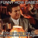 Funny how | FUNNY HOW GABE? FUNNY AS IN YOU THINK ALL PHILLIES FANS ARE STUPID OR WHAT? | image tagged in funny how | made w/ Imgflip meme maker