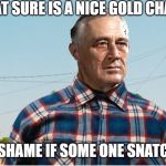 FDR DEBO | THAT SURE IS A NICE GOLD CHAIN... IT BE A SHAME IF SOME ONE SNATCHED IT.. | image tagged in fdr debo | made w/ Imgflip meme maker