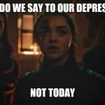 Arya Says Not Today | WHAT DO WE SAY TO OUR DEPRESSION? NOT TODAY | image tagged in arya says not today | made w/ Imgflip meme maker