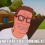 what are you looking at? | WHAT ARE YOU LOOKING AT? | image tagged in angry hank hill,what are you looking at | made w/ Imgflip meme maker