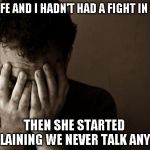 The secret to a good marriage? Guess again! | MY WIFE AND I HADN'T HAD A FIGHT IN YEARS; THEN SHE STARTED COMPLAINING WE NEVER TALK ANYMORE | image tagged in just a joke,seriously,happily married | made w/ Imgflip meme maker